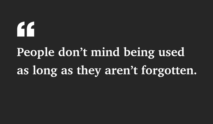 People Don't Mind Being Used As Long As They Aren't Forgotten